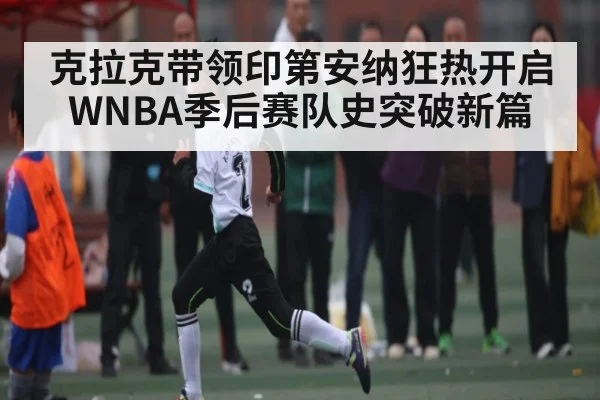 克拉克带领印第安纳狂热开启WNBA季后赛队史突破新篇